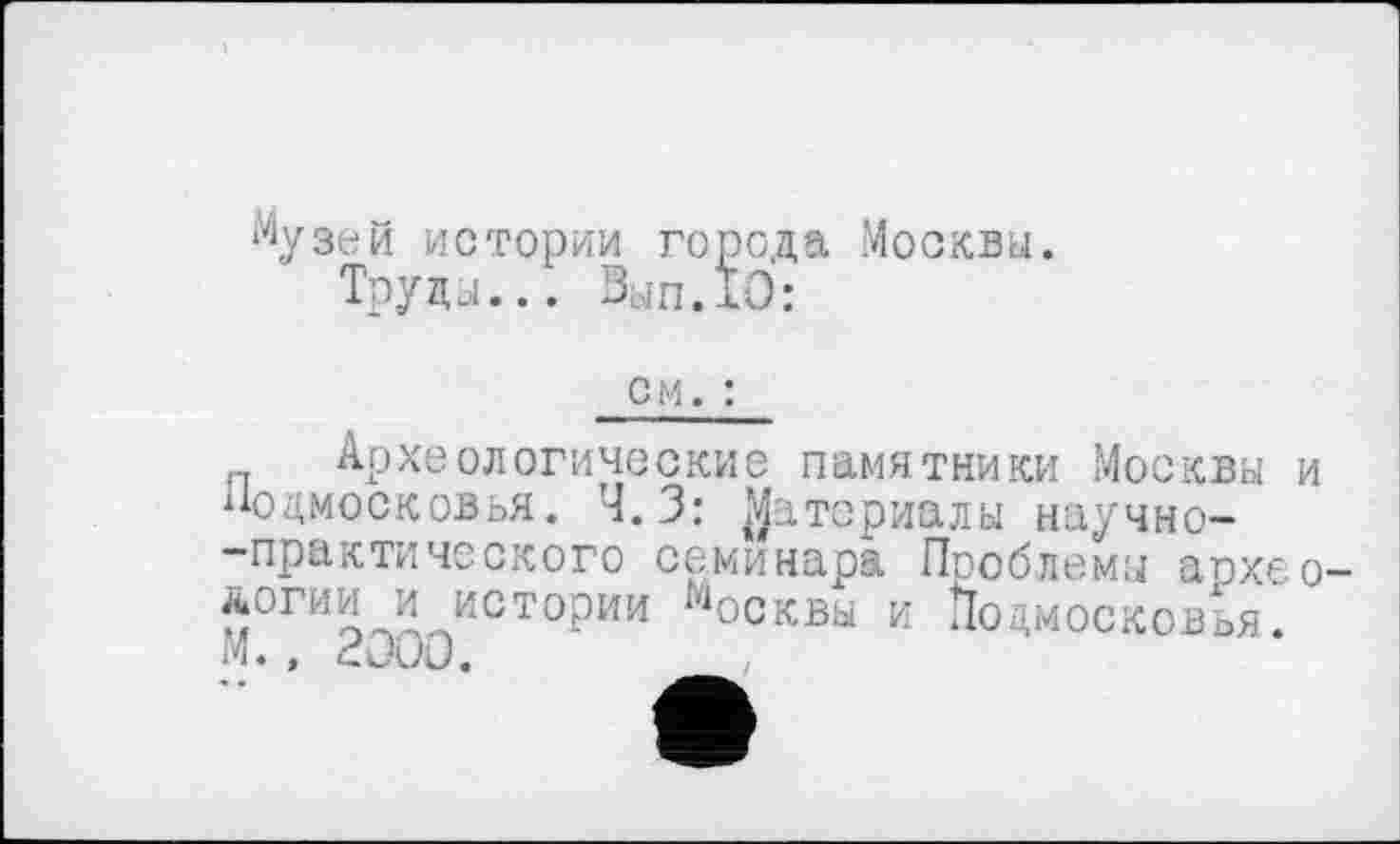 ﻿‘Музей истории города Москвы.
Труды... Зып.10:
см. :
Археологические памятники Москва и Подмосковья. Ч.З: Материалы научно--практического семинара Проблемы аохео-логии и истории Москвы к Подмосковья. М., 2000.